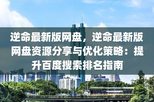 逆命最新版網(wǎng)盤(pán)，逆命最新版網(wǎng)盤(pán)資源分享與優(yōu)化策略：提升百度搜索排名指南