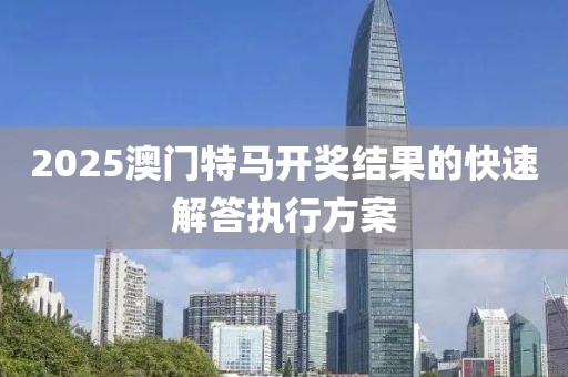 2025澳門特馬開獎結(jié)果的快速解答執(zhí)行方案
