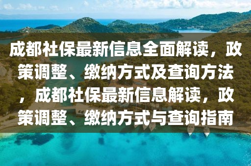 成都社保最新信息全面解讀，政策調(diào)整、繳納方式及查詢方法，成都社保最新信息解讀，政策調(diào)整、繳納方式與查詢指南