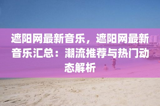 遮陽網最新音樂，遮陽網最新音樂匯總：潮流推薦與熱門動態解析