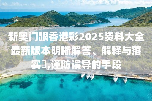 新奧門跟香港彩2025資料大全最新版本明晰解答、解釋與落實?,謹防誤導的手段
