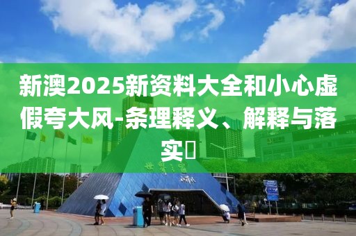 新澳2025新資料大全和小心虛假夸大風-條理釋義、解釋與落實?