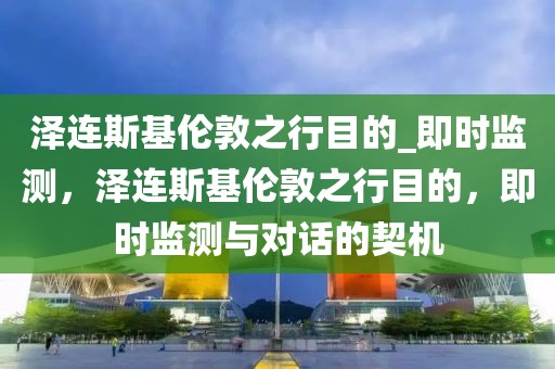 澤連斯基倫敦之行目的_即時監(jiān)測，澤連斯基倫敦之行目的，即時監(jiān)測與對話的契機(jī)