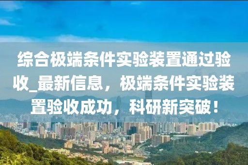 綜合極端條件實(shí)驗(yàn)裝置通過(guò)驗(yàn)收_最新信息，極端條件實(shí)驗(yàn)裝置驗(yàn)收成功，科研新突破！