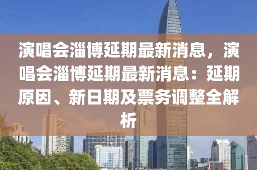 演唱會淄博延期最新消息，演唱會淄博延期最新消息：延期原因、新日期及票務調整全解析