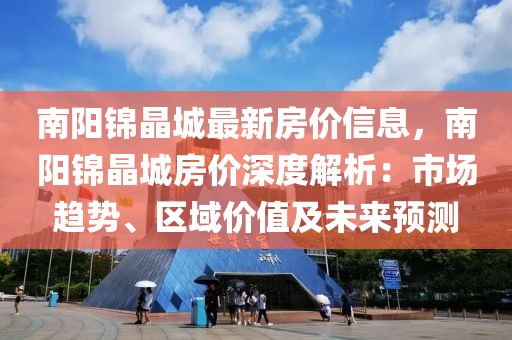 南陽錦晶城最新房?jī)r(jià)信息，南陽錦晶城房?jī)r(jià)深度解析：市場(chǎng)趨勢(shì)、區(qū)域價(jià)值及未來預(yù)測(cè)