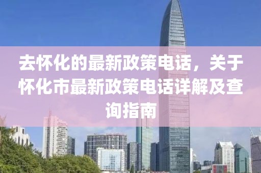 去懷化的最新政策電話，關于懷化市最新政策電話詳解及查詢指南