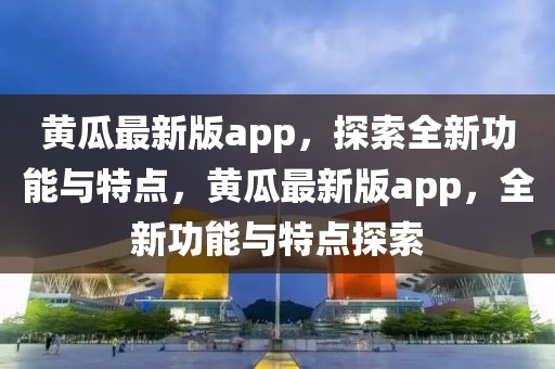 黃瓜最新版app，探索全新功能與特點，黃瓜最新版app，全新功能與特點探索