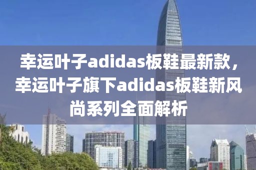 幸運葉子adidas板鞋最新款，幸運葉子旗下adidas板鞋新風尚系列全面解析