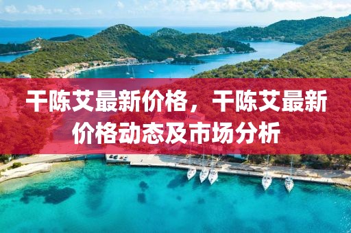 干陳艾最新價(jià)格，干陳艾最新價(jià)格動(dòng)態(tài)及市場(chǎng)分析