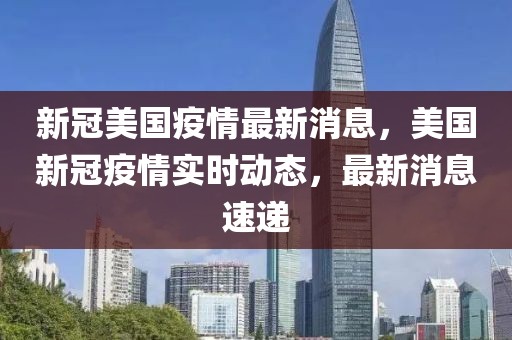 新冠美國疫情最新消息，美國新冠疫情實時動態(tài)，最新消息速遞