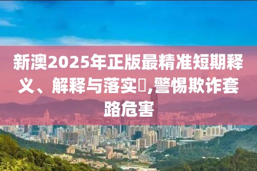 新澳2025年正版最精準短期釋義、解釋與落實?,警惕欺詐套路危害