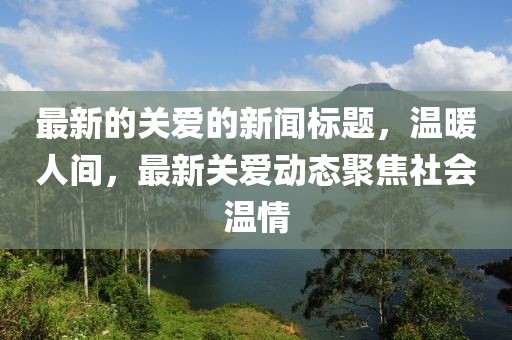 最新的關愛的新聞標題，溫暖人間，最新關愛動態聚焦社會溫情