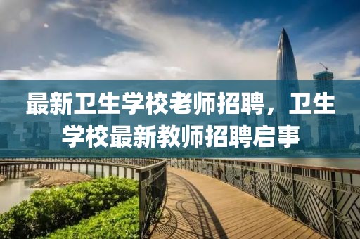 最新衛生學校老師招聘，衛生學校最新教師招聘啟事