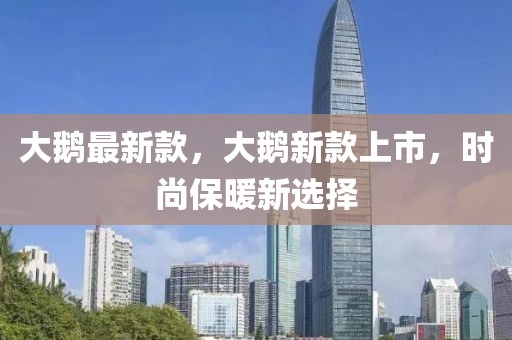 大鵝最新款，大鵝新款上市，時尚保暖新選擇