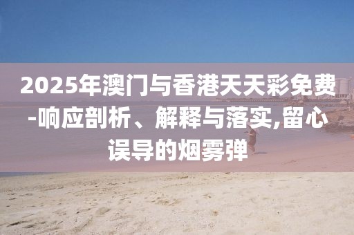 2025年澳門與香港天天彩免費-響應剖析、解釋與落實,留心誤導的煙霧彈
