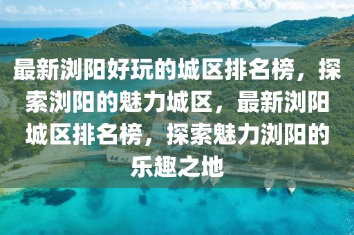 最新瀏陽好玩的城區排名榜，探索瀏陽的魅力城區，最新瀏陽城區排名榜，探索魅力瀏陽的樂趣之地