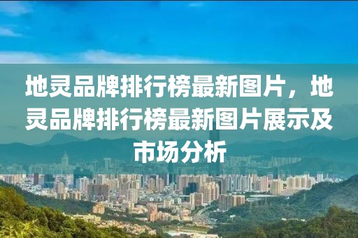 地靈品牌排行榜最新圖片，地靈品牌排行榜最新圖片展示及市場分析