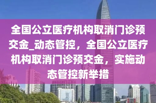 全國公立醫療機構取消門診預交金_動態管控，全國公立醫療機構取消門診預交金，實施動態管控新舉措