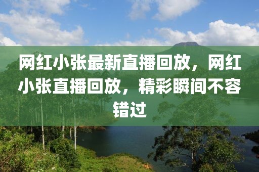 網紅小張最新直播回放，網紅小張直播回放，精彩瞬間不容錯過