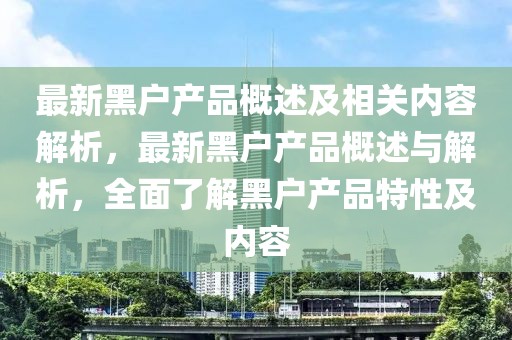 最新黑戶產品概述及相關內容解析，最新黑戶產品概述與解析，全面了解黑戶產品特性及內容