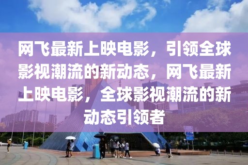 網飛最新上映電影，引領全球影視潮流的新動態，網飛最新上映電影，全球影視潮流的新動態引領者