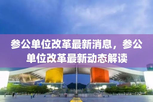 參公單位改革最新消息，參公單位改革最新動態解讀