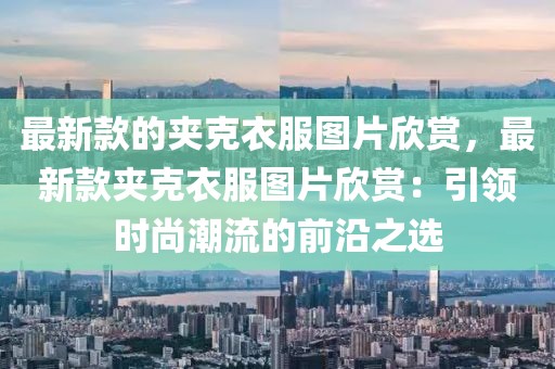 最新款的夾克衣服圖片欣賞，最新款夾克衣服圖片欣賞：引領時尚潮流的前沿之選