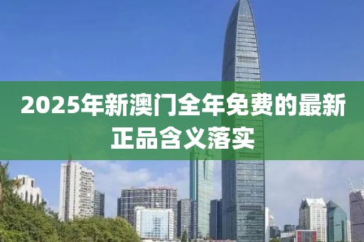 2025年新澳門全年免費的最新正品含義落實