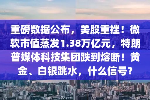 重磅數(shù)據(jù)公布，美股重挫！微軟市值蒸發(fā)1.38萬億元，特朗普媒體科技集團(tuán)跌到熔斷！黃金、白銀跳水，什么信號？