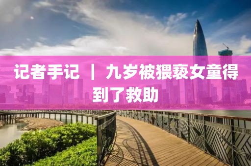 記者手記 ｜ 九歲被猥褻女童得到了救助