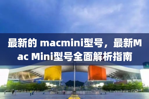 最新的 macmini型號(hào)，最新Mac Mini型號(hào)全面解析指南