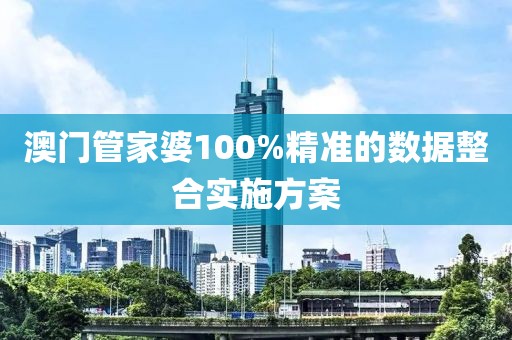 澳門管家婆100%精準的數據整合實施方案