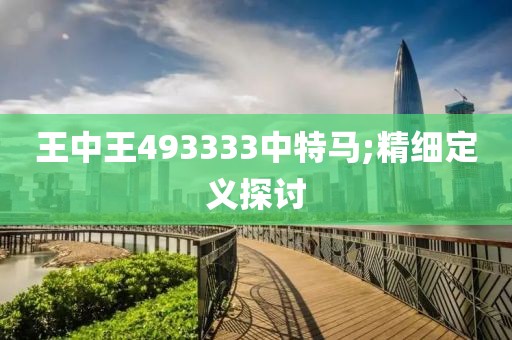 王中王493333中特馬;精細定義探討