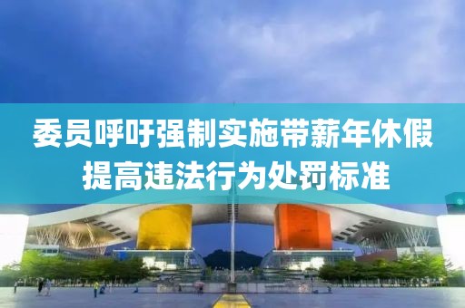 委員呼吁強(qiáng)制實(shí)施帶薪年休假 提高違法行為處罰標(biāo)準(zhǔn)