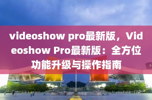 videoshow pro最新版，Videoshow Pro最新版：全方位功能升級與操作指南