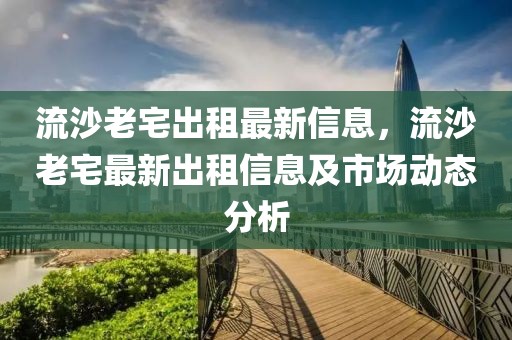 流沙老宅出租最新信息，流沙老宅最新出租信息及市場動態分析