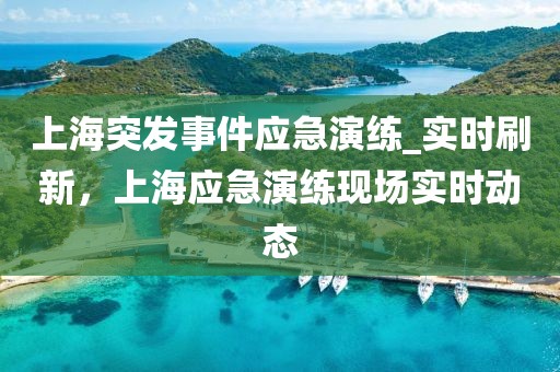 上海突發事件應急演練_實時刷新，上海應急演練現場實時動態