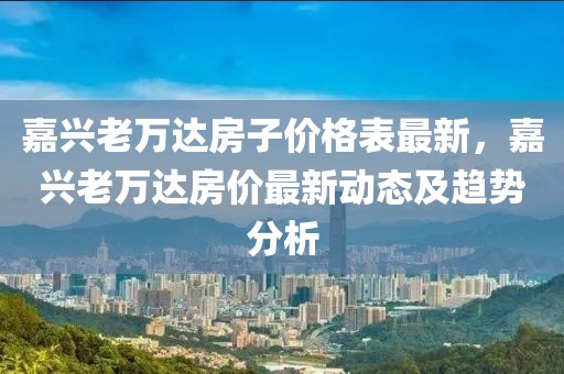 嘉興老萬達房子價格表最新，嘉興老萬達房價最新動態及趨勢分析