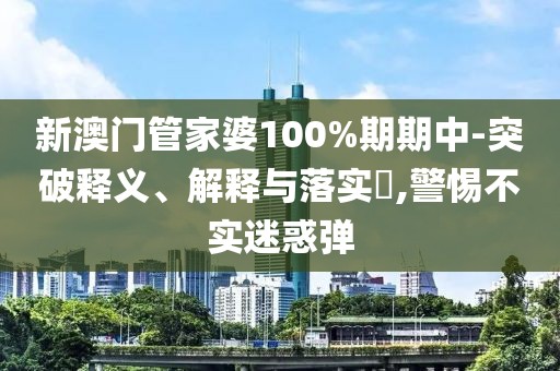 新澳門管家婆100%期期中-突破釋義、解釋與落實?,警惕不實迷惑彈