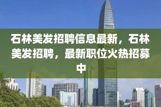 石林美發招聘信息最新，石林美發招聘，最新職位火熱招募中