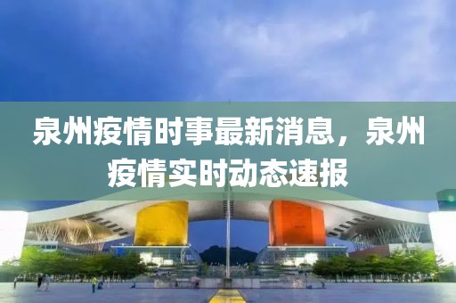 泉州疫情時事最新消息，泉州疫情實時動態速報