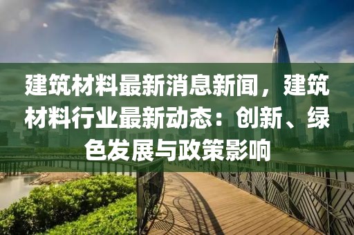 建筑材料最新消息新聞，建筑材料行業最新動態：創新、綠色發展與政策影響