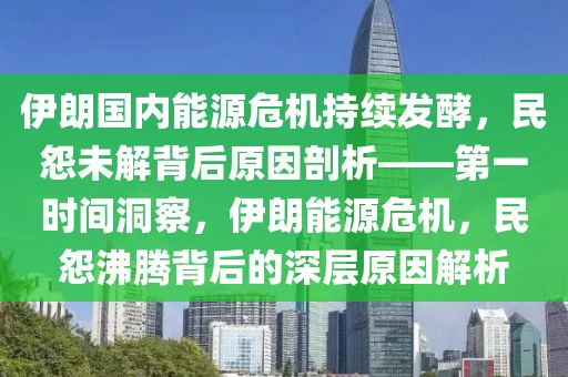 伊朗國內(nèi)能源危機(jī)持續(xù)發(fā)酵，民怨未解背后原因剖析——第一時間洞察，伊朗能源危機(jī)，民怨沸騰背后的深層原因解析