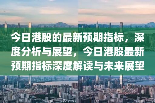 今日港股的最新預(yù)期指標(biāo)，深度分析與展望，今日港股最新預(yù)期指標(biāo)深度解讀與未來展望