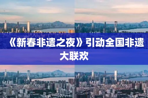 《新春非遺之夜》引動全國非遺大聯歡