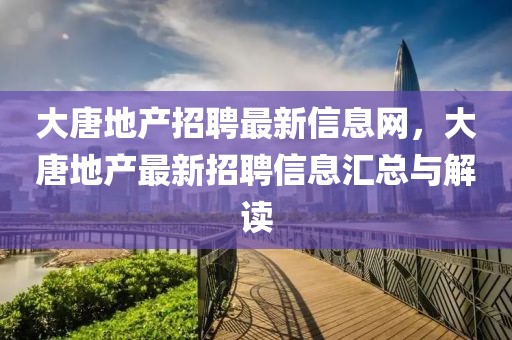 大唐地產(chǎn)招聘最新信息網(wǎng)，大唐地產(chǎn)最新招聘信息匯總與解讀