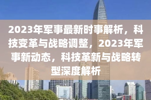 2023年軍事最新時事解析，科技變革與戰略調整，2023年軍事新動態，科技革新與戰略轉型深度解析