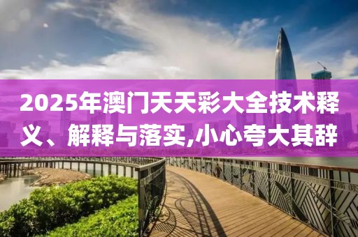 2025年澳門天天彩大全技術釋義、解釋與落實,小心夸大其辭