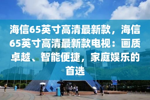 海信65英寸高清最新款，海信65英寸高清最新款電視：畫質(zhì)卓越、智能便捷，家庭娛樂(lè)的首選